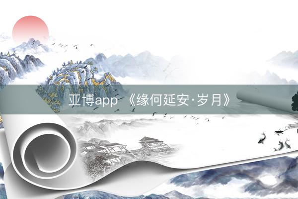亚博app 《缘何延安·岁月》