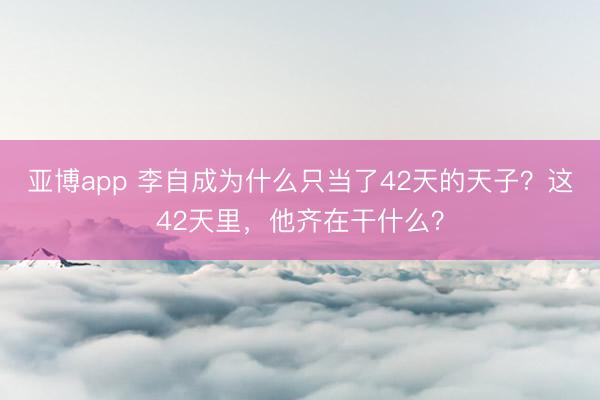 亚博app 李自成为什么只当了42天的天子?这42天里,他齐在干什么?