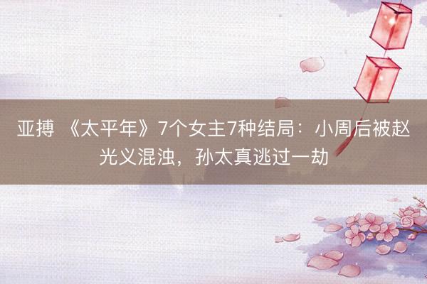 亚搏 《太平年》7个女主7种结局:小周后被赵光义混浊,孙太真逃过一劫
