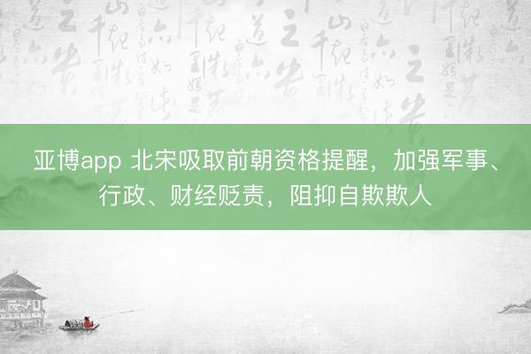 亚博app 北宋吸取前朝资格提醒,加强军事、行政、财经贬责,阻抑自欺欺人