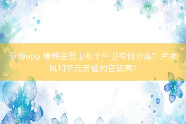 亚博app 唐朝金吾卫和千牛卫有何分离？卢凌风和李元芳谁的官职高？