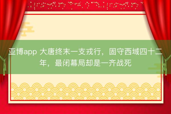 亚博app 大唐终末一支戎行,固守西域四十二年,最闭幕局却是一齐战死