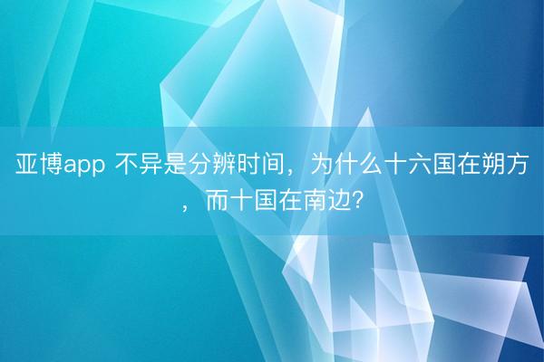 亚博app 不异是分辨时间,为什么十六国在朔方,而十国在南边?