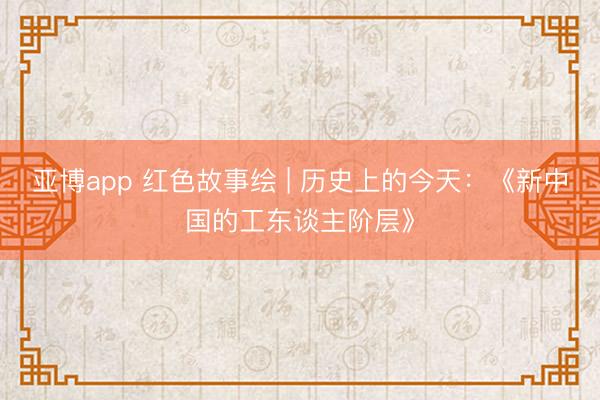亚博app 红色故事绘 | 历史上的今天:《新中国的工东谈主阶层》