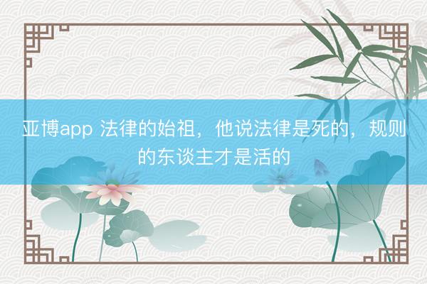 亚博app 法律的始祖,他说法律是死的,规则的东谈主才是活的