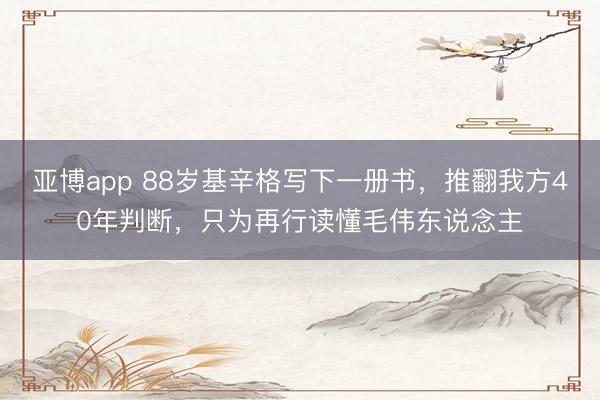 亚博app 88岁基辛格写下一册书,推翻我方40年判断,只为再行读懂毛伟东说念主
