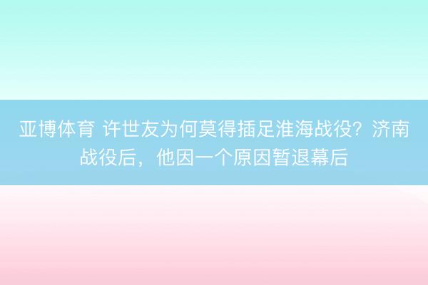 亚博体育 许世友为何莫得插足淮海战役？济南战役后，他因一个原因暂退幕后