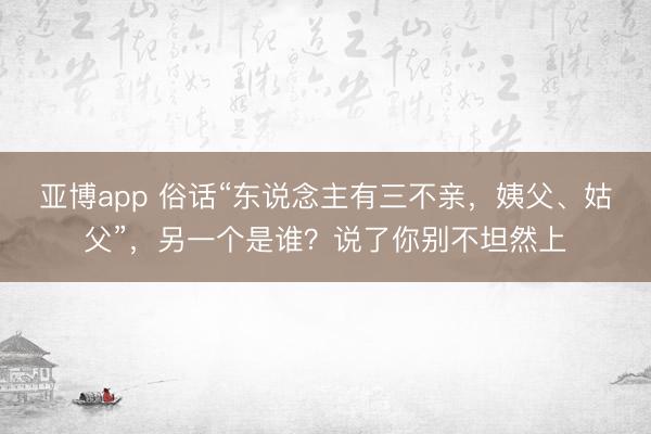 亚博app 俗话“东说念主有三不亲，姨父、姑父”，另一个是谁？说了你别不坦然上