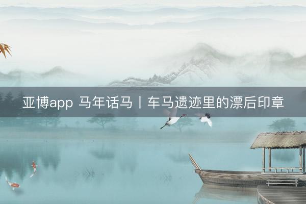 亚博app 马年话马丨车马遗迹里的漂后印章