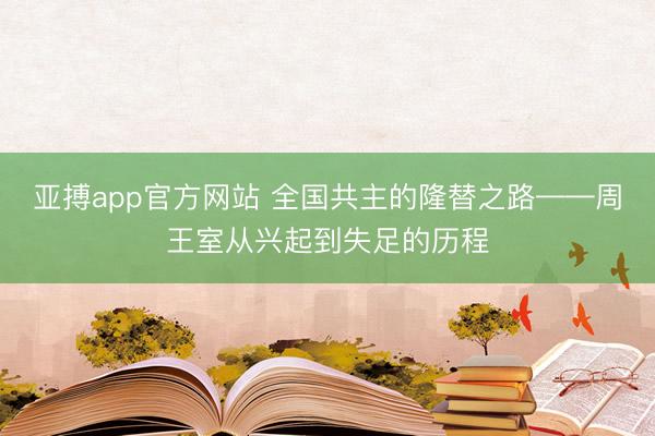 亚搏app官方网站 全国共主的隆替之路——周王室从兴起到失足的历程