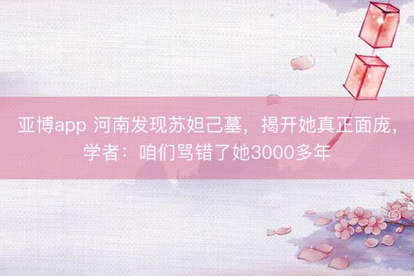 亚博app 河南发现苏妲己墓,揭开她真正面庞,学者:咱们骂错了她3000多年