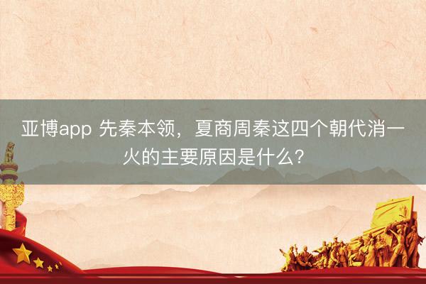 亚博app 先秦本领,夏商周秦这四个朝代消一火的主要原因是什么?