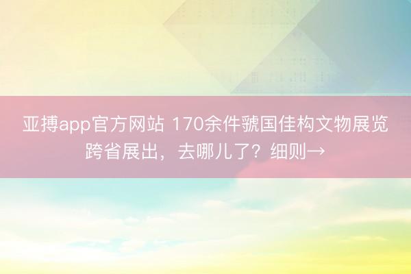 亚搏app官方网站 170余件虢国佳构文物展览跨省展出,去哪儿了?细则→