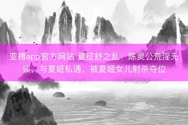 亚搏app官方网站 夏征舒之乱:陈灵公荒淫无谈,与夏姬私通,被夏姬女儿射杀夺位