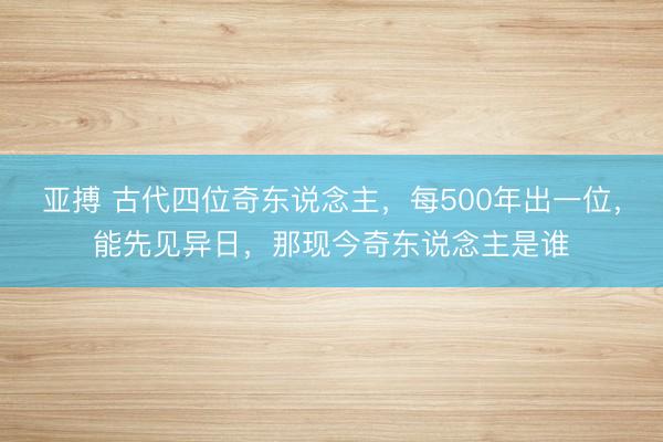 亚搏 古代四位奇东说念主，每500年出一位，能先见异日，那现今奇东说念主是谁