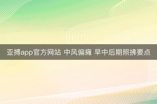 亚搏app官方网站 中风偏瘫 早中后期照拂要点
