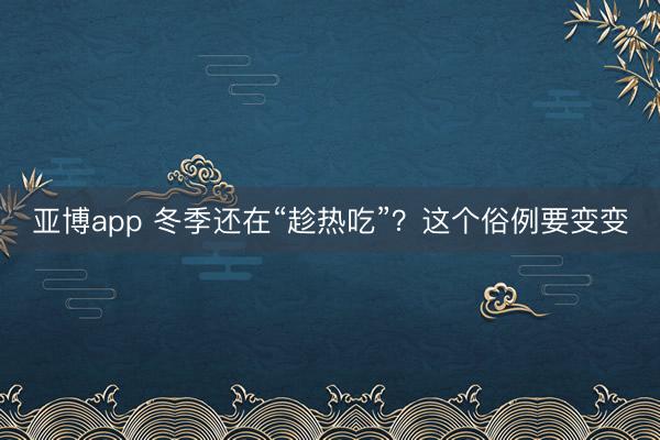 亚博app 冬季还在“趁热吃”？这个俗例要变变