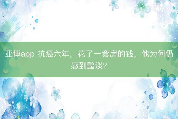 亚博app 抗癌六年，花了一套房的钱，他为何仍感到黯淡？