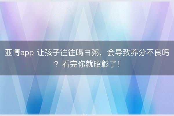 亚博app 让孩子往往喝白粥,会导致养分不良吗?看完你就昭彰了!