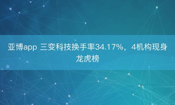 亚博app 三变科技换手率34.17%,4机构现身龙虎榜