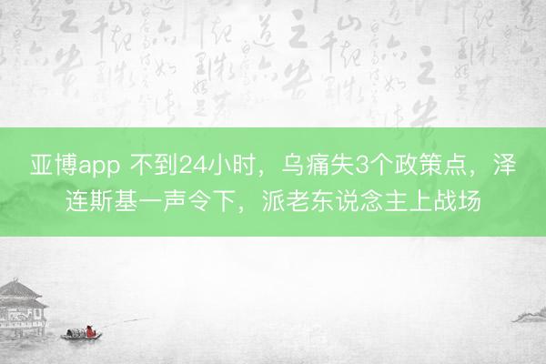 亚博app 不到24小时,乌痛失3个政策点,泽连斯基一声令下,派老东说念主上战场