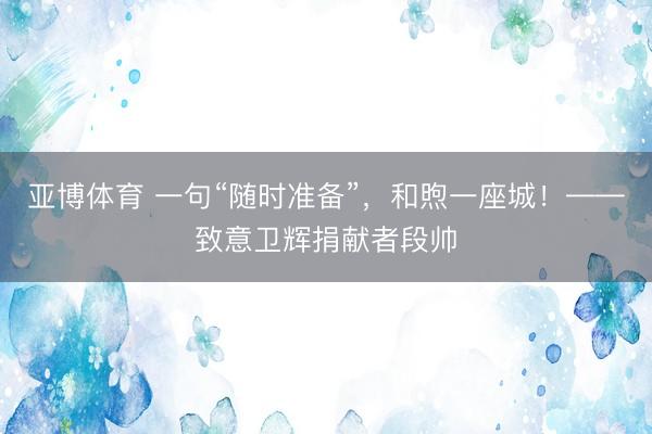 亚博体育 一句“随时准备”，和煦一座城！——致意卫辉捐献者段帅