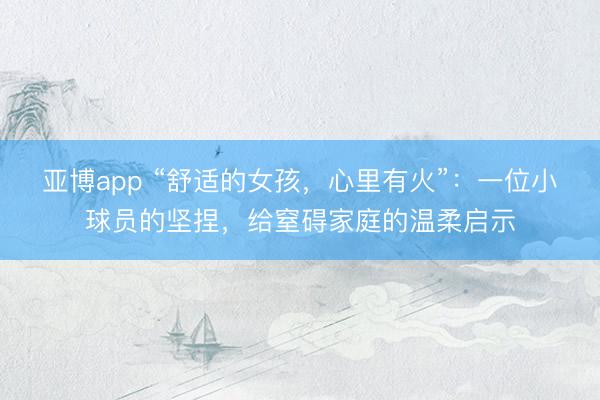 亚博app “舒适的女孩,心里有火”:一位小球员的坚捏,给窒碍家庭的温柔启示