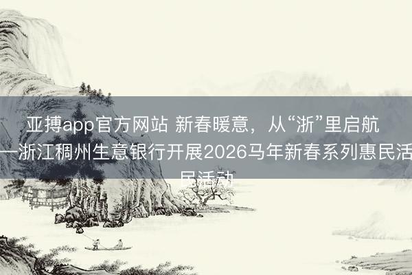 亚搏app官方网站 新春暖意，从“浙”里启航 ——浙江稠州生意银行开展2026马年新春系列惠民活动