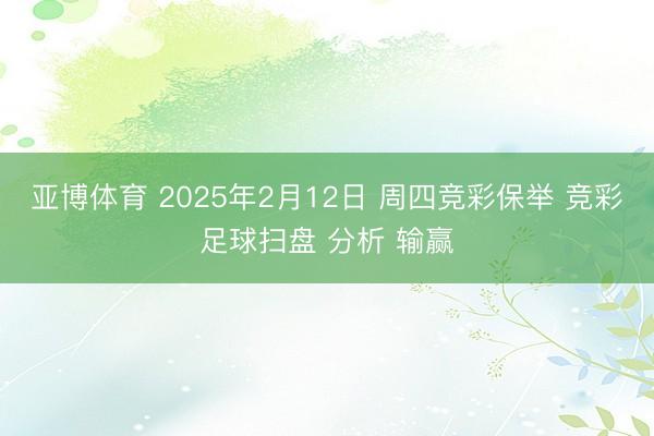 亚博体育 2025年2月12日 周四竞彩保举 竞彩足球扫盘 分析 输赢
