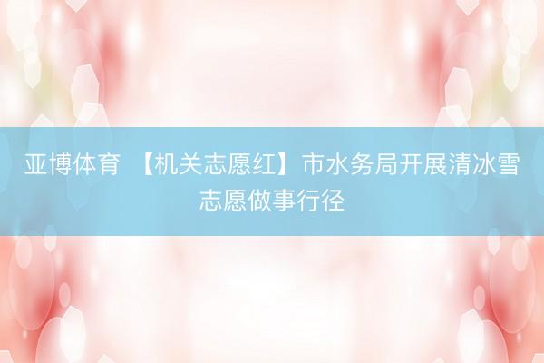 亚博体育 【机关志愿红】市水务局开展清冰雪志愿做事行径