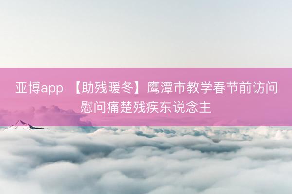 亚博app 【助残暖冬】鹰潭市教学春节前访问慰问痛楚残疾东说念主