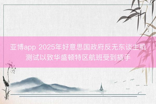 亚博app 2025年好意思国政府反无东谈主机测试以致华盛顿特区航班受到插手