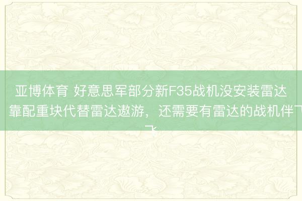 亚博体育 好意思军部分新F35战机没安装雷达,靠配重块代替雷达遨游,还需要有雷达的战机伴飞
