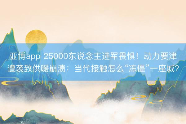 亚博app 25000东说念主进军畏惧！动力要津遭袭致供暖崩溃：当代接触怎么“冻僵”一座城？