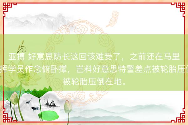 亚搏 好意思防长这回该难受了，之前还在马里兰州指挥学员作念俯卧撑，岂料好意思特警差点被轮胎压倒在地。