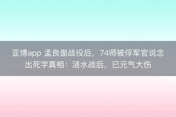 亚博app 孟良崮战役后,74师被俘军官说念出死字真相:涟水战后,已元气大伤