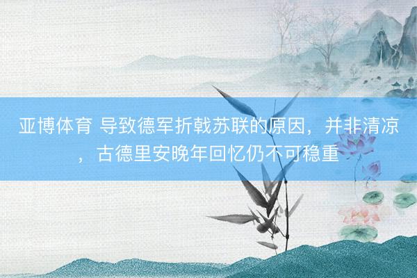 亚博体育 导致德军折戟苏联的原因,并非清凉,古德里安晚年回忆仍不可稳重