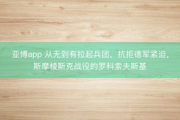 亚博app 从无到有拉起兵团，抗拒德军紧迫，斯摩棱斯克战役的罗科索夫斯基