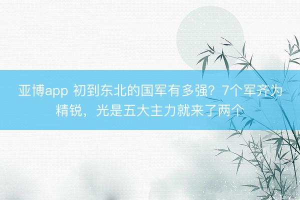 亚博app 初到东北的国军有多强?7个军齐为精锐,光是五大主力就来了两个