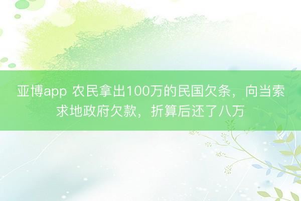 亚博app 农民拿出100万的民国欠条，向当索求地政府欠款，折算后还了八万