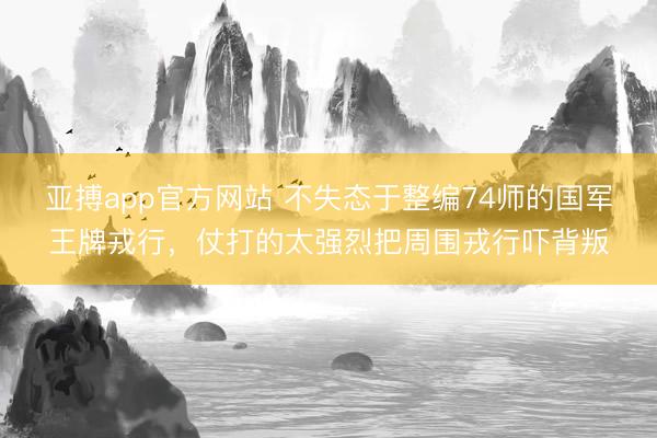 亚搏app官方网站 不失态于整编74师的国军王牌戎行,仗打的太强烈把周围戎行吓背叛