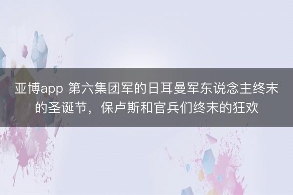 亚博app 第六集团军的日耳曼军东说念主终末的圣诞节,保卢斯和官兵们终末的狂欢