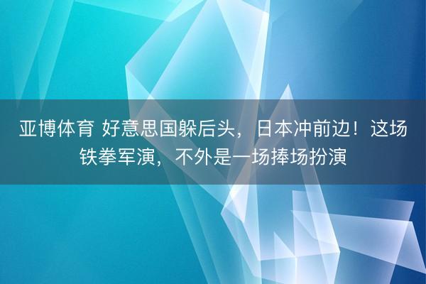 亚博体育 好意思国躲后头，日本冲前边！这场铁拳军演，不外是一场捧场扮演