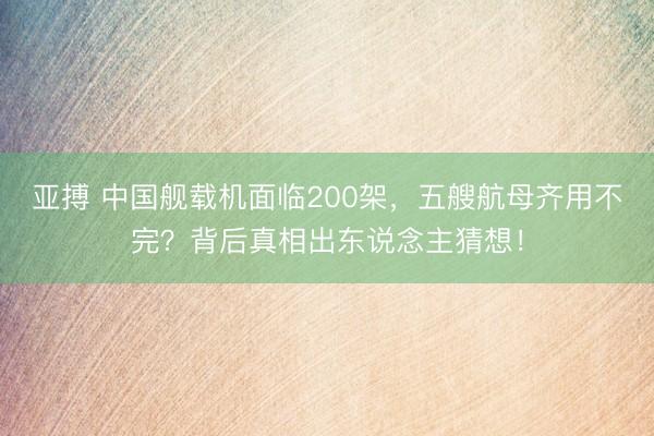 亚搏 中国舰载机面临200架,五艘航母齐用不完?背后真相出东说念主猜想!