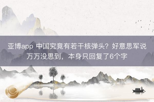 亚博app 中国究竟有若干核弹头?好意思军说万万没思到,本身只回复了6个字