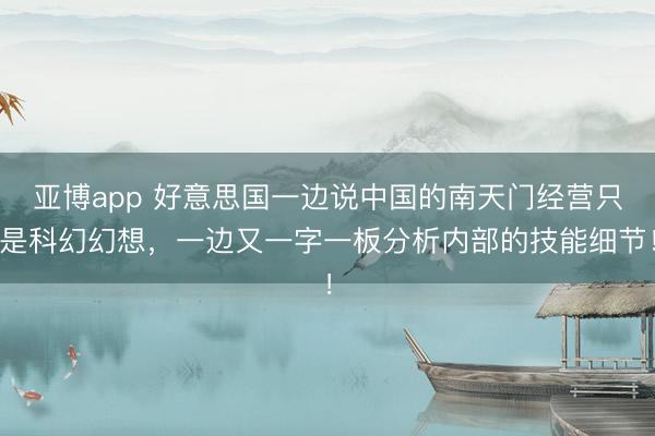 亚博app 好意思国一边说中国的南天门经营只是科幻幻想，一边又一字一板分析内部的技能细节！