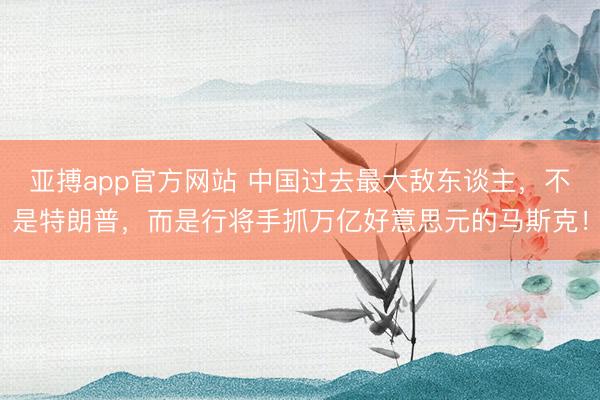 亚搏app官方网站 中国过去最大敌东谈主,不是特朗普,而是行将手抓万亿好意思元的马斯克!