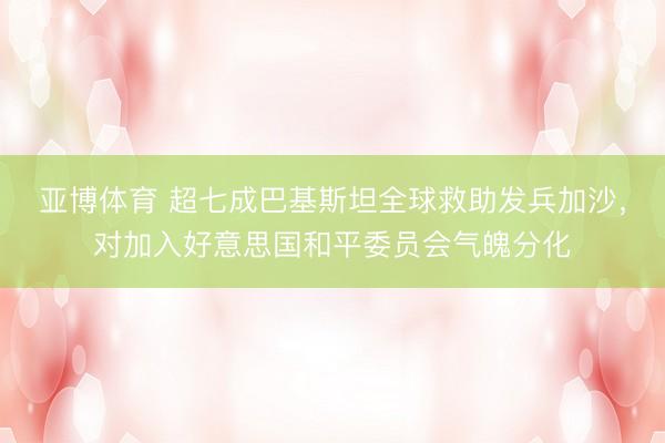 亚博体育 超七成巴基斯坦全球救助发兵加沙，对加入好意思国和平委员会气魄分化