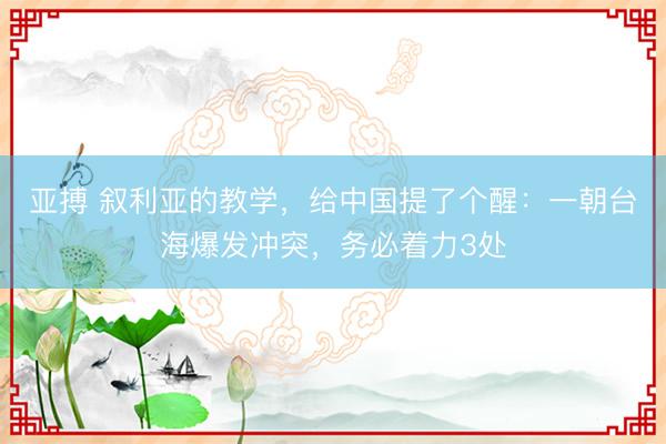 亚搏 叙利亚的教学,给中国提了个醒:一朝台海爆发冲突,务必着力3处