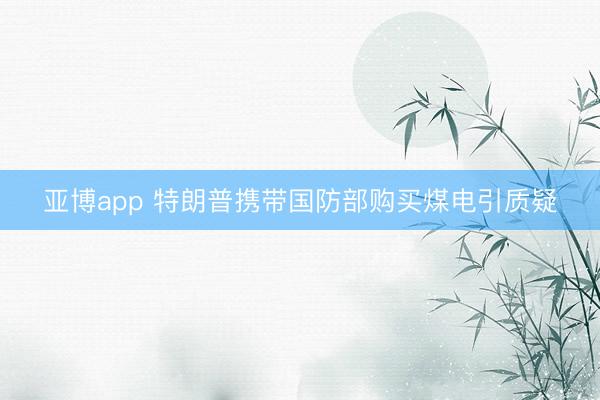 亚博app 特朗普携带国防部购买煤电引质疑
